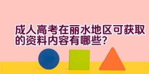 成人高考在丽水地区可获取的资料内容有哪些？