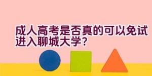 成人高考是否真的可以免试进入聊城大学？