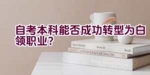 自考本科能否成功转型为白领职业？