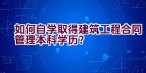 如何自学取得建筑工程合同管理本科学历？