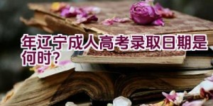 2023年辽宁成人高考录取日期是何时？