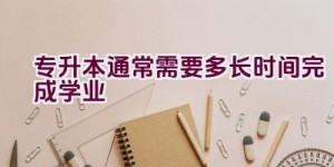 专升本通常需要多长时间完成学业