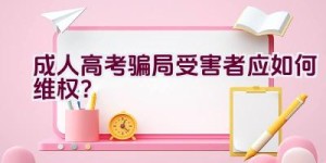 成人高考骗局受害者应如何维权？