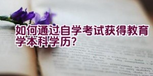 如何通过自学考试获得教育学本科学历？