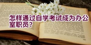 怎样通过自学考试成为办公室职员？