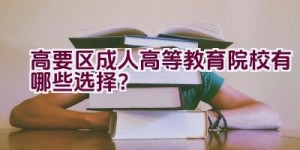 高要区成人高等教育院校有哪些选择？