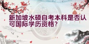 新加坡水硕自考本科是否认可国际学历资格？