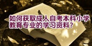 “如何获取成人自考本科小学教育专业的学习资料？”