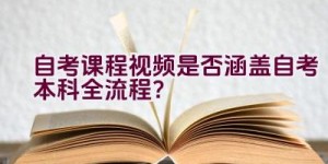 自考课程视频是否涵盖自考本科全流程？