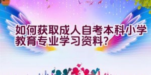 “如何获取成人自考本科小学教育专业学习资料？”