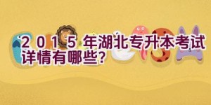 2015年湖北专升本考试详情有哪些？