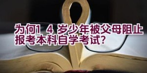 为何14岁少年被父母阻止报考本科自学考试？