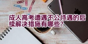 成人高考遭遇不公待遇的后续解决措施有哪些？