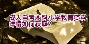 “成人自考本科小学教育资料详情如何获取？”