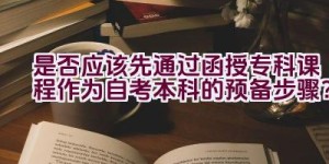 是否应该先通过函授专科课程作为自考本科的预备步骤？