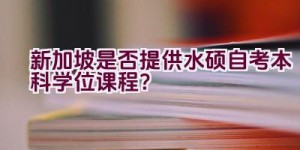 新加坡是否提供水硕自考本科学位课程？