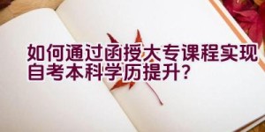 如何通过函授大专课程实现自考本科学历提升？