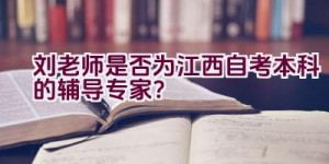 刘老师是否为江西自考本科的辅导专家？