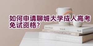 如何申请聊城大学成人高考免试资格？