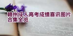 赣州成人高考成绩喜讯图片合集全览