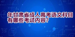 2023年甘肃省成人高考语文科目有哪些考试内容？