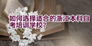 如何选择适合的浙江本科自考培训学校？