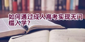 如何通过成人高考实现无门槛入学？