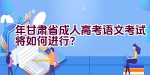 2023年甘肃省成人高考语文考试将如何进行？