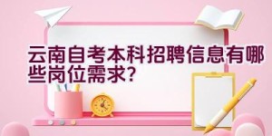 云南自考本科招聘信息有哪些岗位需求？