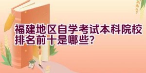 福建地区自学考试本科院校排名前十是哪些？