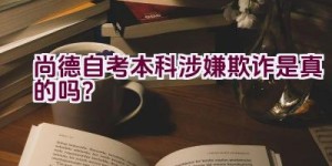 尚德自考本科涉嫌欺诈是真的吗？