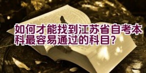 如何才能找到江苏省自考本科最容易通过的科目？