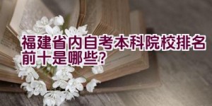 福建省内自考本科院校排名前十是哪些？