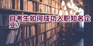 自考生如何成功入职知名企业？