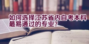 如何选择江苏省内自考本科最易通过的专业？