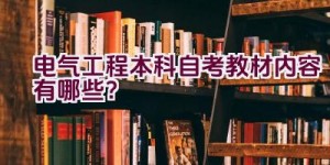 电气工程本科自考教材内容有哪些？