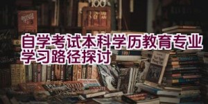 自学考试本科学历教育专业学习路径探讨