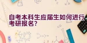 自考本科生应届生如何进行考研报名？