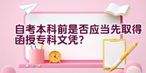 自考本科前是否应当先取得函授专科文凭？