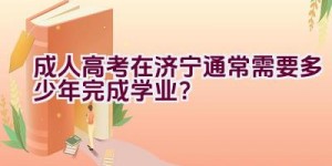 成人高考在济宁通常需要多少年完成学业？