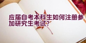 应届自考本科生如何注册参加研究生考试？