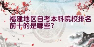 福建地区自考本科院校排名前十的是哪些？