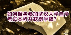 如何报名参加武汉大学自学考试本科并获得学籍？