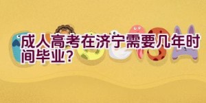 成人高考在济宁需要几年时间毕业？