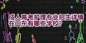 成人高考护理专业招生详情在山东有哪些学校？