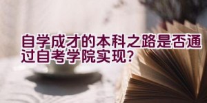 自学成才的本科之路是否通过自考学院实现？