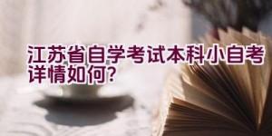 江苏省自学考试本科小自考详情如何？