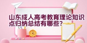 山东成人高考教育理论知识点归纳总结有哪些？