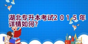 湖北专升本考试2015年详情如何？