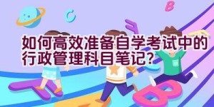 如何高效准备自学考试中的行政管理科目笔记？